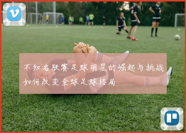 不知名联赛足球明星的崛起与挑战如何改变全球足球格局