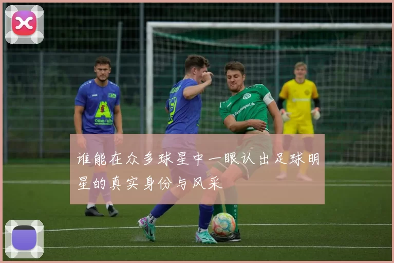 谁能在众多球星中一眼认出足球明星的真实身份与风采