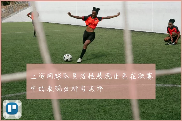 上海网球队灵活性展现出色在联赛中的表现分析与点评