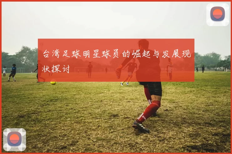 台湾足球明星球员的崛起与发展现状探讨