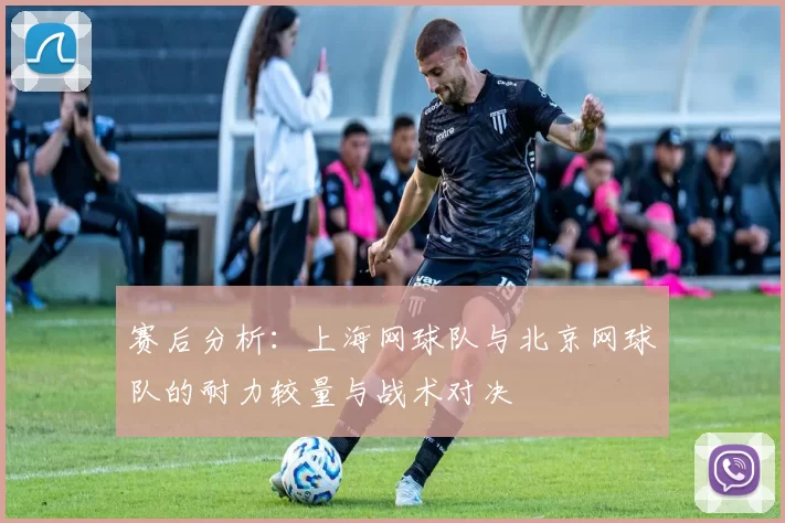 赛后分析：上海网球队与北京网球队的耐力较量与战术对决