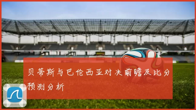 贝蒂斯与巴伦西亚对决前瞻及比分预测分析