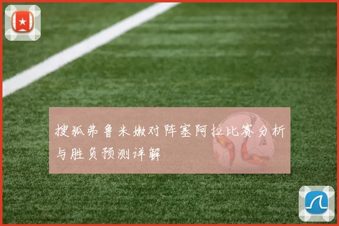 搜狐弗鲁米嫩对阵塞阿拉比赛分析与胜负预测详解