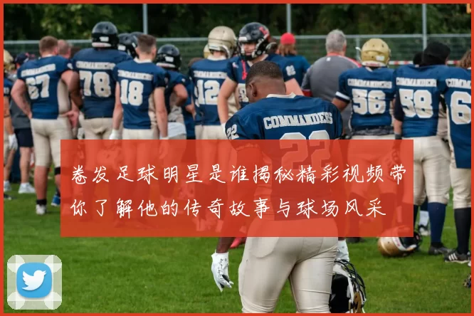 卷发足球明星是谁揭秘精彩视频带你了解他的传奇故事与球场风采