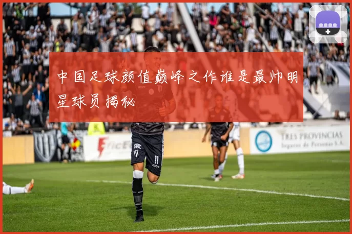 中国足球颜值巅峰之作谁是最帅明星球员揭秘