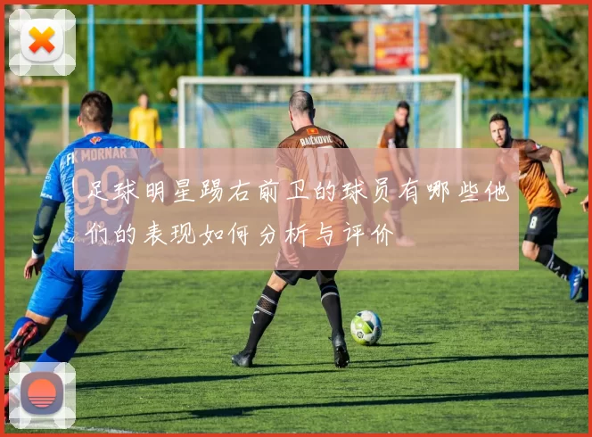 足球明星踢右前卫的球员有哪些他们的表现如何分析与评价