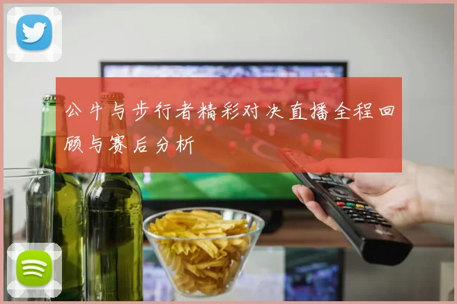 公牛与步行者精彩对决直播全程回顾与赛后分析