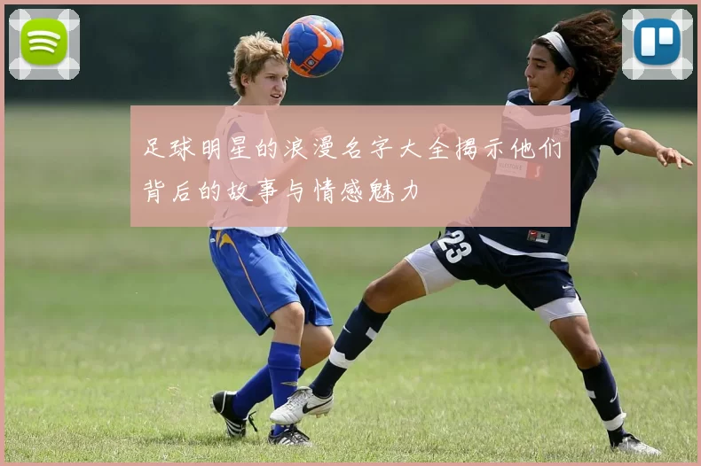 足球明星的浪漫名字大全揭示他们背后的故事与情感魅力