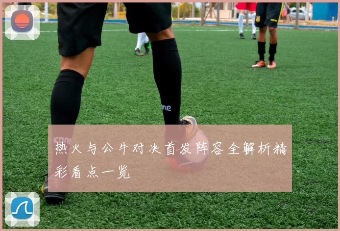 热火与公牛对决首发阵容全解析精彩看点一览