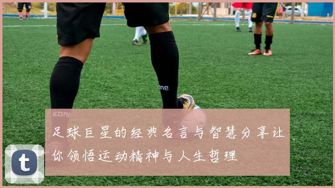 足球巨星的经典名言与智慧分享让你领悟运动精神与人生哲理