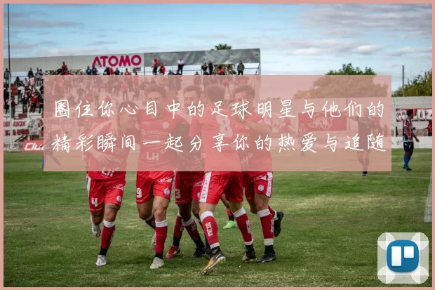 圈住你心目中的足球明星与他们的精彩瞬间一起分享你的热爱与追随