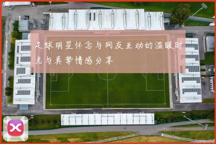 足球明星怀念与网友互动的温暖时光与真挚情感分享