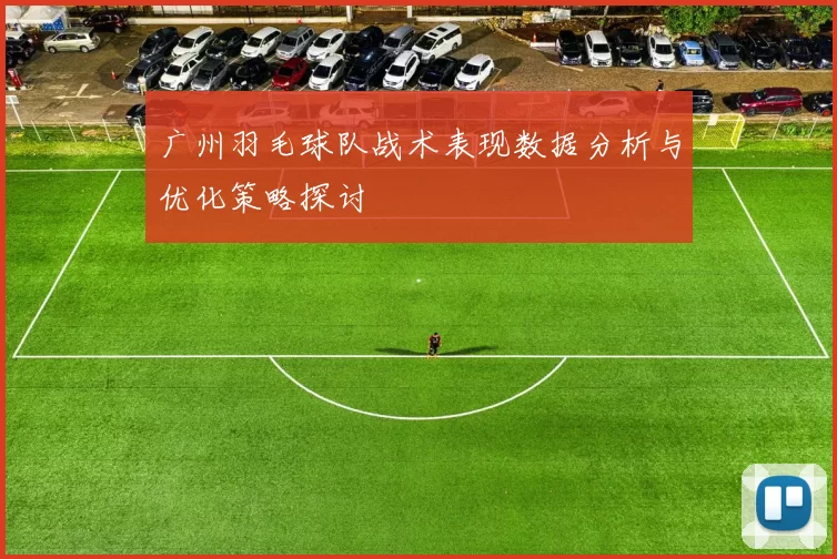 广州羽毛球队战术表现数据分析与优化策略探讨