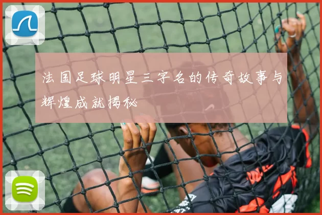 法国足球明星三字名的传奇故事与辉煌成就揭秘