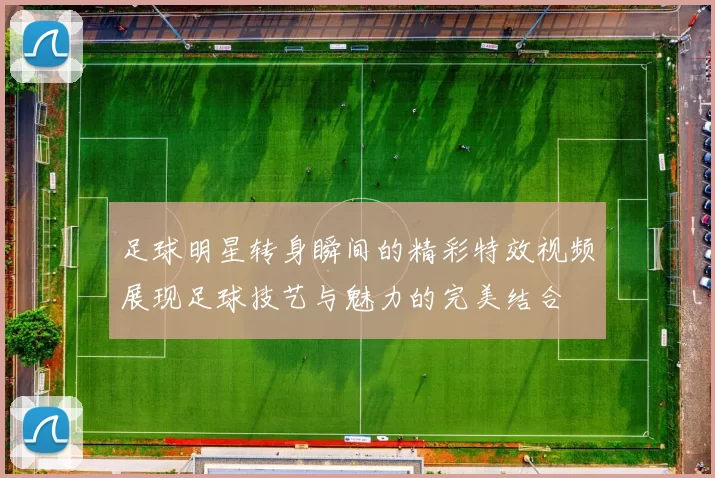 足球明星转身瞬间的精彩特效视频展现足球技艺与魅力的完美结合