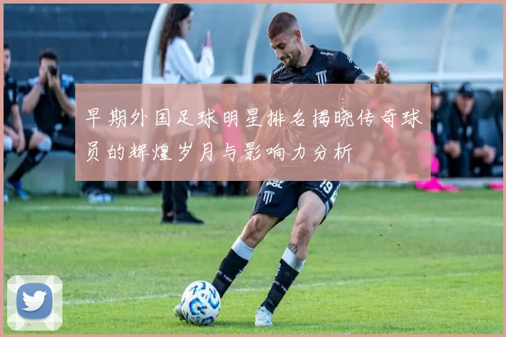 早期外国足球明星排名揭晓传奇球员的辉煌岁月与影响力分析