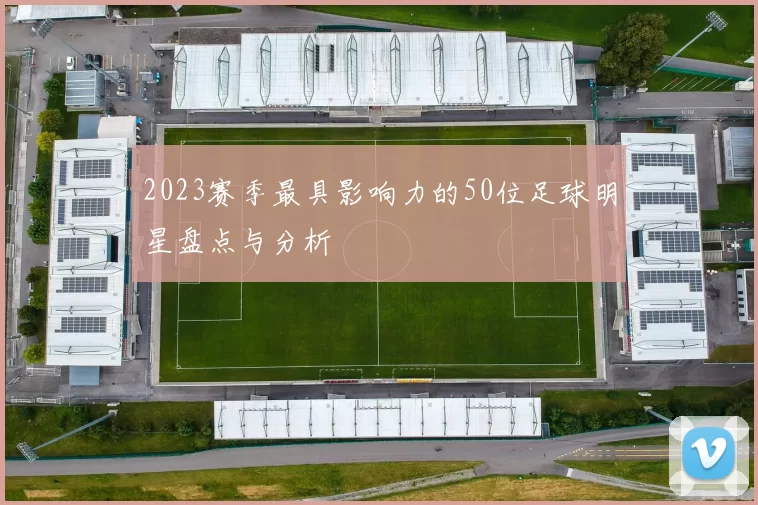 2023赛季最具影响力的50位足球明星盘点与分析
