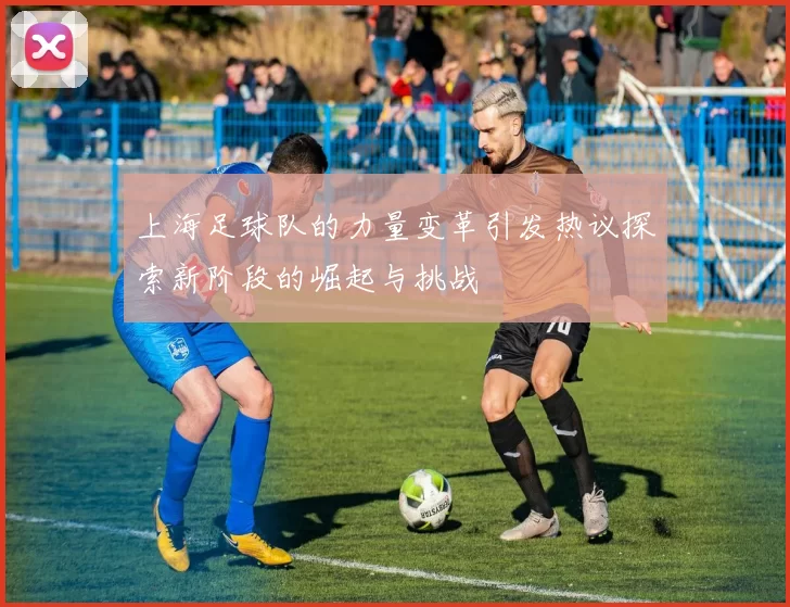 上海足球队的力量变革引发热议探索新阶段的崛起与挑战