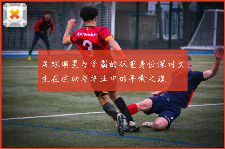 足球明星与学霸的双重身份探讨女生在运动与学业中的平衡之道
