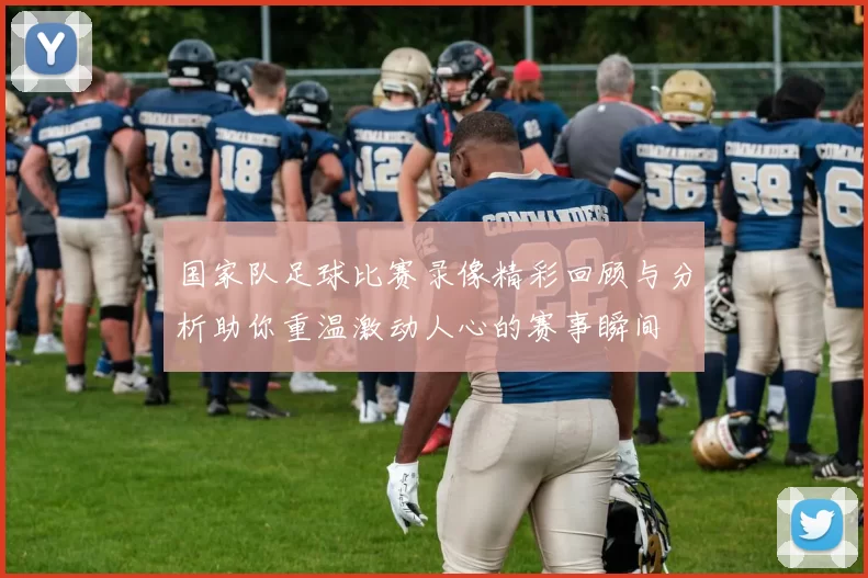 国家队足球比赛录像精彩回顾与分析助你重温激动人心的赛事瞬间