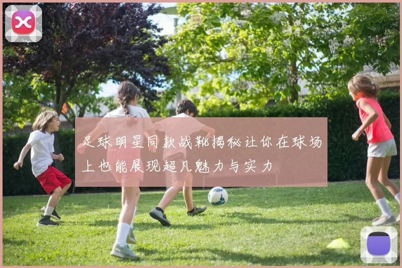 足球明星同款战靴揭秘让你在球场上也能展现超凡魅力与实力
