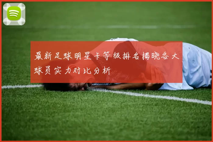 最新足球明星卡等级排名揭晓各大球员实力对比分析