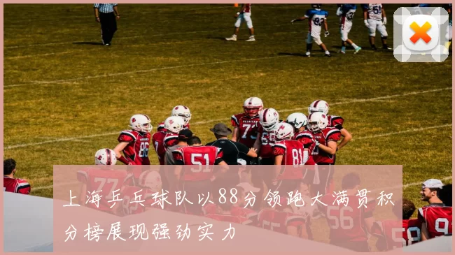 上海乒乓球队以88分领跑大满贯积分榜展现强劲实力