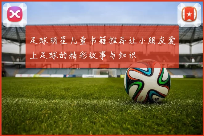 足球明星儿童书籍推荐让小朋友爱上足球的精彩故事与知识