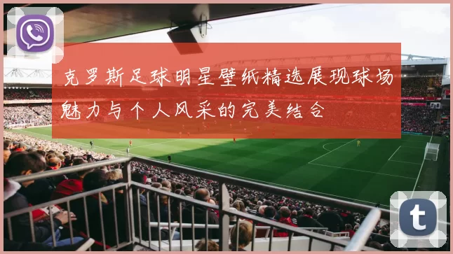 克罗斯足球明星壁纸精选展现球场魅力与个人风采的完美结合