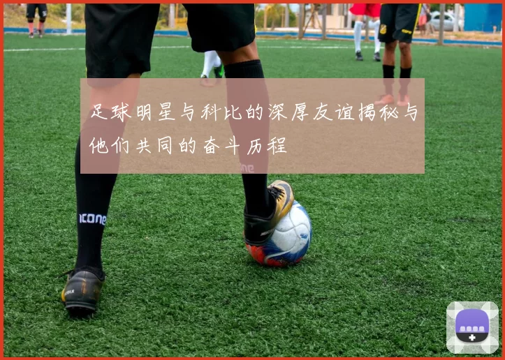 足球明星与科比的深厚友谊揭秘与他们共同的奋斗历程
