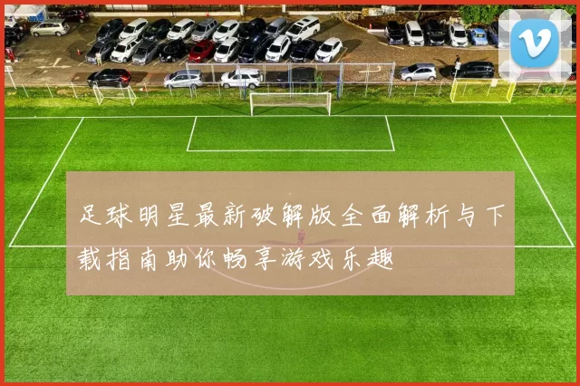 足球明星最新破解版全面解析与下载指南助你畅享游戏乐趣