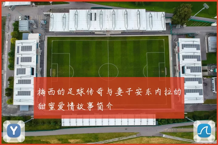 梅西的足球传奇与妻子安东内拉的甜蜜爱情故事简介