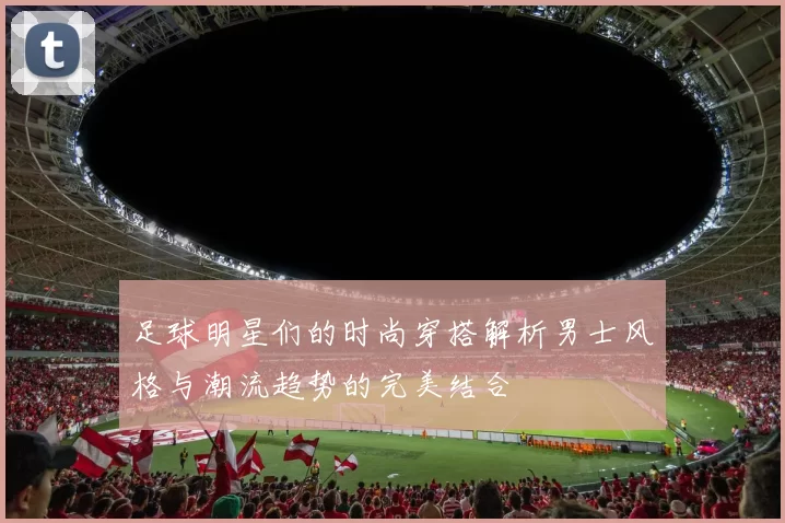 足球明星们的时尚穿搭解析男士风格与潮流趋势的完美结合