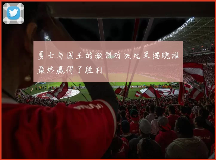 勇士与国王的激烈对决结果揭晓谁最终赢得了胜利