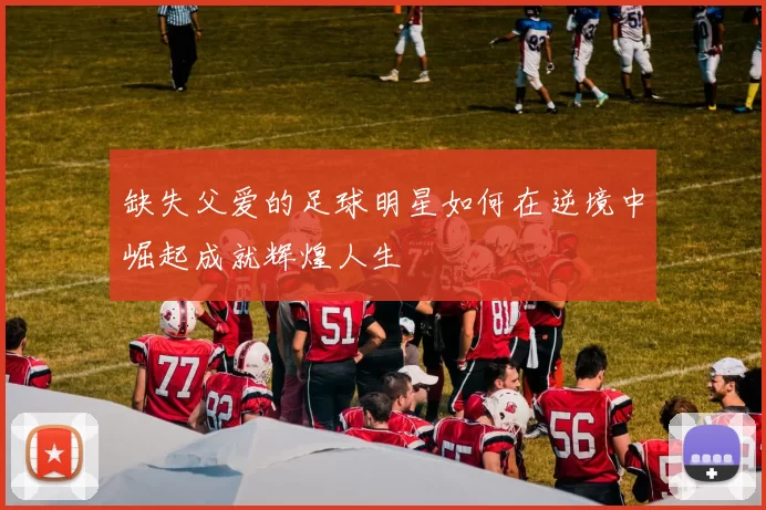 缺失父爱的足球明星如何在逆境中崛起成就辉煌人生