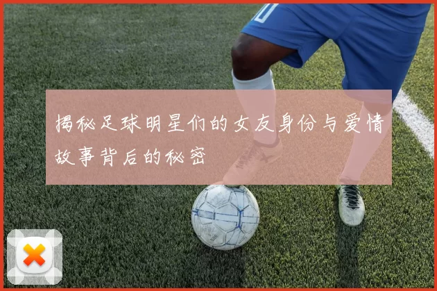 揭秘足球明星们的女友身份与爱情故事背后的秘密