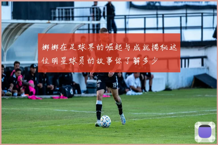 娜娜在足球界的崛起与成就揭秘这位明星球员的故事你了解多少
