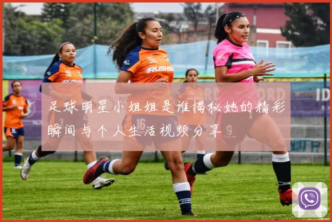 足球明星小姐姐是谁揭秘她的精彩瞬间与个人生活视频分享