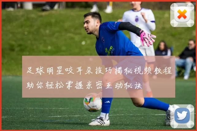 足球明星咬耳朵技巧揭秘视频教程助你轻松掌握亲密互动秘诀