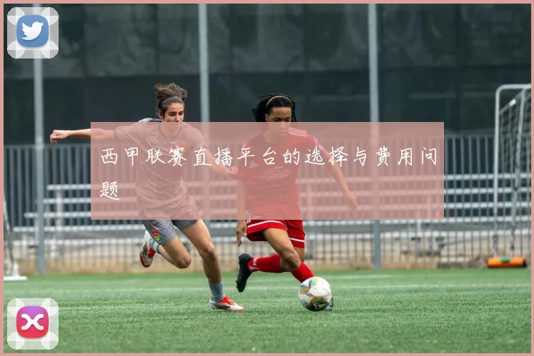 西甲联赛直播平台的选择与费用问题