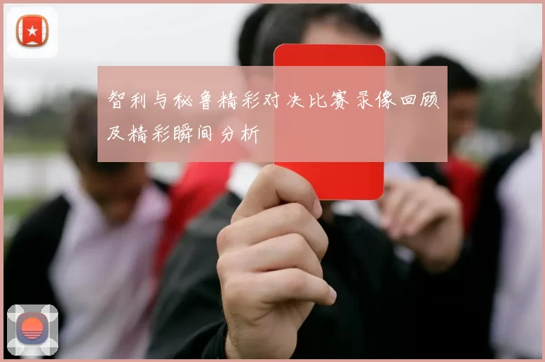 智利与秘鲁精彩对决比赛录像回顾及精彩瞬间分析
