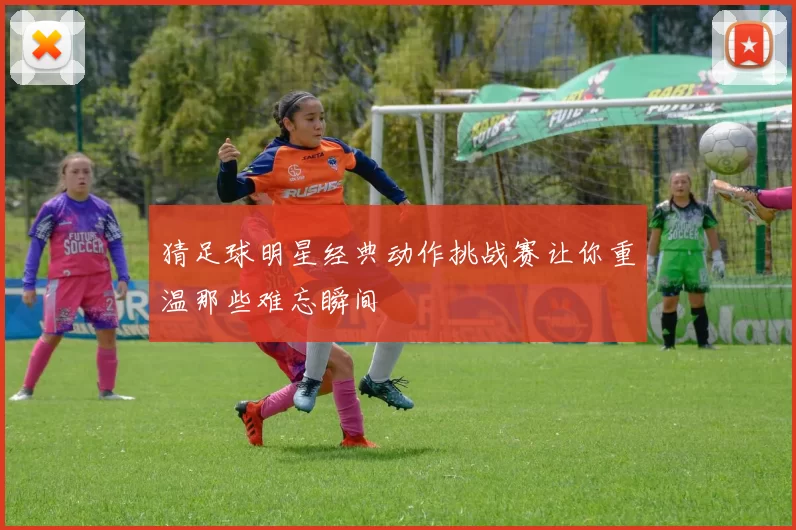 猜足球明星经典动作挑战赛让你重温那些难忘瞬间