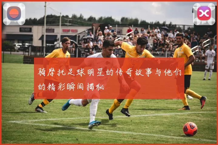 骑摩托足球明星的传奇故事与他们的精彩瞬间揭秘