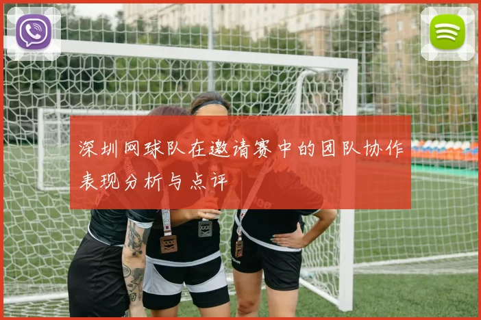深圳网球队在邀请赛中的团队协作表现分析与点评