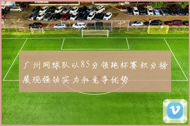 广州网球队以85分领跑杯赛积分榜展现强劲实力和竞争优势