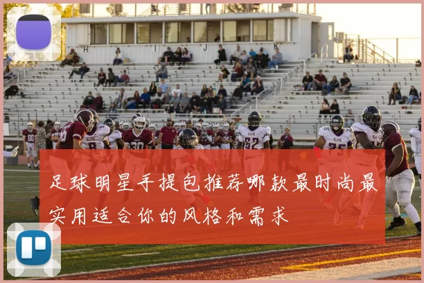 足球明星手提包推荐哪款最时尚最实用适合你的风格和需求