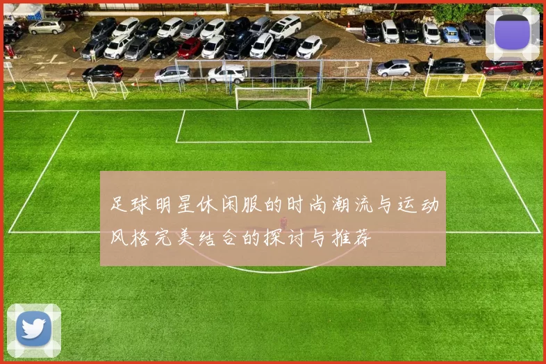 足球明星休闲服的时尚潮流与运动风格完美结合的探讨与推荐