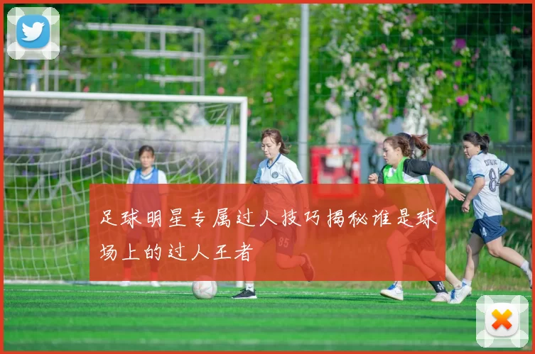 足球明星专属过人技巧揭秘谁是球场上的过人王者