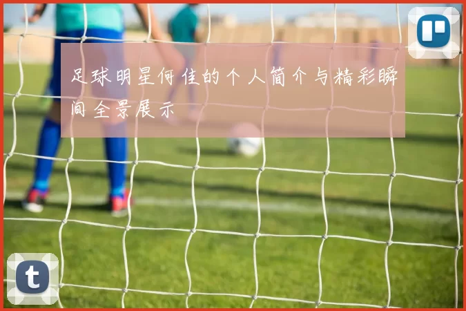 足球明星何佳的个人简介与精彩瞬间全景展示