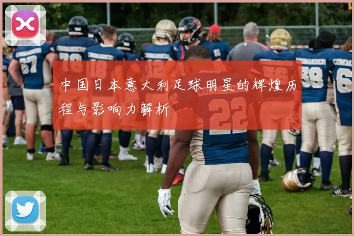 中国日本意大利足球明星的辉煌历程与影响力解析
